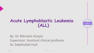 1
Approach to
Anemia
ALL
‫اطفال‬ ‫سرویس‬13/06/1399
By: Dr. Merwais Azizyar
Supervisor: Assistant clinical professor
Dr. Zabehullah Fazli
Acute Lymphoblastic Leukemia
(ALL)
 