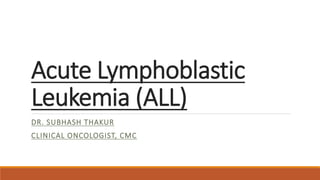 Acute Lymphoblastic
Leukemia (ALL)
DR. SUBHASH THAKUR
CLINICAL ONCOLOGIST, CMC
 
