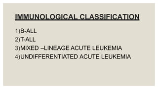 IMMUNOLOGICAL CLASSIFICATION
1)B-ALL
2)T-ALL
3)MIXED –LINEAGE ACUTE LEUKEMIA
4)UNDIFFERENTIATED ACUTE LEUKEMIA
 