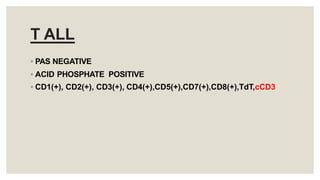 T ALL
◦ PAS NEGATIVE
◦ ACID PHOSPHATE POSITIVE
◦ CD1(+), CD2(+), CD3(+), CD4(+),CD5(+),CD7(+),CD8(+),TdT,cCD3
 