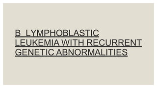 B LYMPHOBLASTIC
LEUKEMIA WITH RECURRENT
GENETIC ABNORMALITIES
 