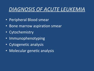 • Peripheral Blood smear
• Bone marrow aspiration smear
• Cytochemistry
• Immunophenotyping
• Cytogenetic analysis
• Molecular genetic analysis
DIAGNOSIS OF ACUTE LEUKEMIA
 