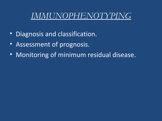 • Diagnosis and classification.
• Assessment of prognosis.
• Monitoring of minimum residual disease.
IMMUNOPHENOTYPING
 