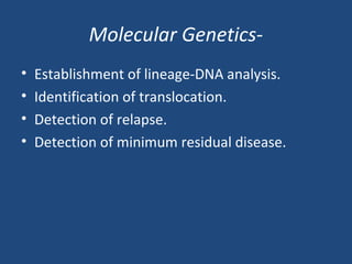 • Establishment of lineage-DNA analysis.
• Identification of translocation.
• Detection of relapse.
• Detection of minimum residual disease.
Molecular Genetics-
 