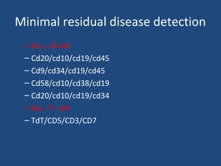 Minimal residual disease detection
– ALL – B cell
– Cd20/cd10/cd19/cd45
– Cd9/cd34/cd19/cd45
– Cd58/cd10/cd38/cd19
– Cd20/cd10/cd19/cd34
– ALL –T cell
– TdT/CD5/CD3/CD7
 
