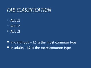 FAB CLASSIFICATION
 ALL L1
 ALL L2
 ALL L3
 In childhood – L1 is the most common type
 In adults – L2 is the most common type
 