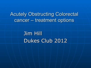 Acutely Obstructing Colorectal
 cancer – treatment options

     Jim Hill
     Dukes Club 2012
 