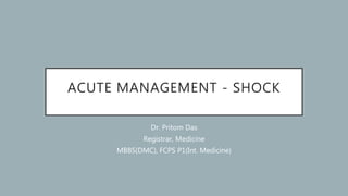 ACUTE MANAGEMENT - SHOCK
Dr. Pritom Das
Registrar, Medicine
MBBS(DMC), FCPS P1(Int. Medicine)
 