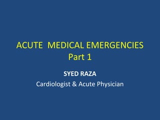ACUTE MEDICAL EMERGENCIES
          Part 1
            SYED RAZA
   Cardiologist & Acute Physician
 