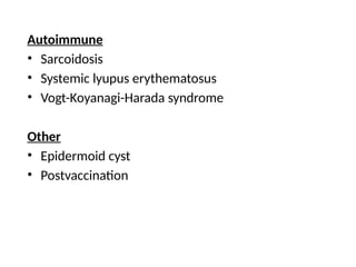 Autoimmune
• Sarcoidosis
• Systemic lyupus erythematosus
• Vogt-Koyanagi-Harada syndrome
Other
• Epidermoid cyst
• Postvaccination
 