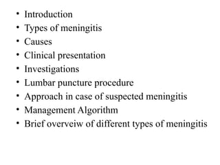 • Introduction
• Types of meningitis
• Causes
• Clinical presentation
• Investigations
• Lumbar puncture procedure
• Approach in case of suspected meningitis
• Management Algorithm
• Brief overveiw of different types of meningitis
 