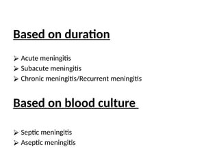 Based on duration
⮚ Acute meningitis
⮚ Subacute meningitis
⮚ Chronic meningitis/Recurrent meningitis
Based on blood culture
⮚ Septic meningitis
⮚ Aseptic meningitis
 