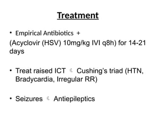 • Empirical Antibiotics +
(Acyclovir (HSV) 10mg/kg IVI q8h) for 14-21
days
• Treat raised ICT  Cushing’s triad (HTN,
Bradycardia, Irregular RR)
• Seizures  Antiepileptics
Treatment
 