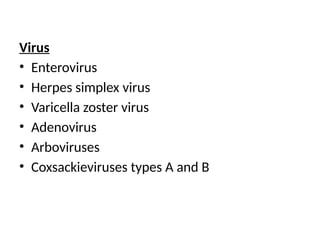 Virus
• Enterovirus
• Herpes simplex virus
• Varicella zoster virus
• Adenovirus
• Arboviruses
• Coxsackieviruses types A and B
 