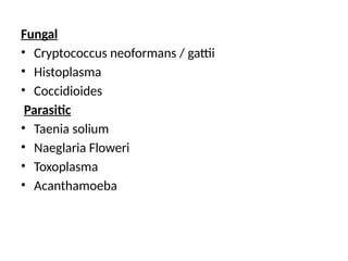 Fungal
• Cryptococcus neoformans / gattii
• Histoplasma
• Coccidioides
Parasitic
• Taenia solium
• Naeglaria Floweri
• Toxoplasma
• Acanthamoeba
 