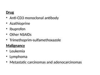 Drug
• Anti-CD3 monoclonal antibody
• Azathioprine
• Ibuprofen
• Other NSAIDs
• Trimethoprim-sulfamethoxazole
Malignancy
• Leukemia
• Lymphoma
• Metastatic carcinomas and adenocarcinomas
 