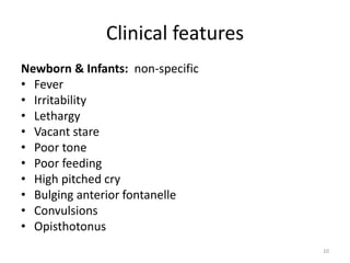 Clinical features
Newborn & Infants: non-specific
• Fever
• Irritability
• Lethargy
• Vacant stare
• Poor tone
• Poor feeding
• High pitched cry
• Bulging anterior fontanelle
• Convulsions
• Opisthotonus
10
 