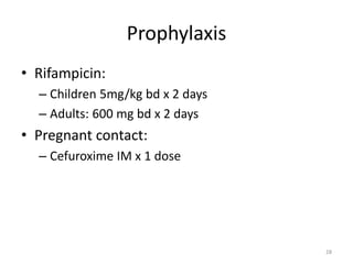 Prophylaxis
• Rifampicin:
– Children 5mg/kg bd x 2 days
– Adults: 600 mg bd x 2 days
• Pregnant contact:
– Cefuroxime IM x 1 dose
28
 