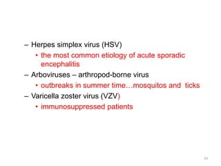 – Herpes simplex virus (HSV)
• the most common etiology of acute sporadic
encephalitis
– Arboviruses – arthropod-borne virus
• outbreaks in summer time…mosquitos and ticks
– Varicella zoster virus (VZV)
• immunosuppressed patients
33
 