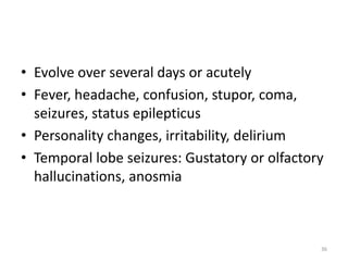 • Evolve over several days or acutely
• Fever, headache, confusion, stupor, coma,
seizures, status epilepticus
• Personality changes, irritability, delirium
• Temporal lobe seizures: Gustatory or olfactory
hallucinations, anosmia
36
 