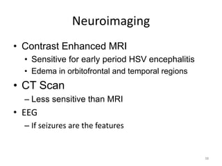 Neuroimaging
• Contrast Enhanced MRI
• Sensitive for early period HSV encephalitis
• Edema in orbitofrontal and temporal regions
• CT Scan
– Less sensitive than MRI
• EEG
– If seizures are the features
38
 
