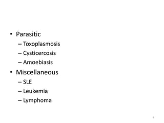 • Parasitic
– Toxoplasmosis
– Cysticercosis
– Amoebiasis
• Miscellaneous
– SLE
– Leukemia
– Lymphoma
6
 