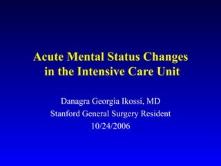 Acute Mental Status Changes  in the Intensive Care Unit Danagra Georgia Ikossi, MD Stanford General Surgery Resident 10/24/2006 