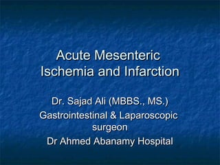 Acute MesentericAcute Mesenteric
Ischemia and InfarctionIschemia and Infarction
Dr. Sajad Ali (MBBS., MS.)Dr. Sajad Ali (MBBS., MS.)
Gastrointestinal & LaparoscopicGastrointestinal & Laparoscopic
surgeonsurgeon
Dr Ahmed Abanamy HospitalDr Ahmed Abanamy Hospital
 