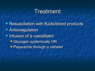 TreatmentTreatment
 Resuscitation with fluids/blood productsResuscitation with fluids/blood products
 AnticoagulationAnticoagulation
 Infusion of a vasodilatorInfusion of a vasodilator
 Glucagon systemically ORGlucagon systemically OR
 Papaverine through a catheterPapaverine through a catheter
 