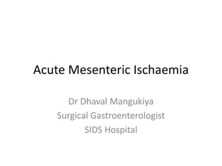 Acute Mesenteric Ischaemia
Dr Dhaval Mangukiya
Surgical Gastroenterologist
SIDS Hospital
 