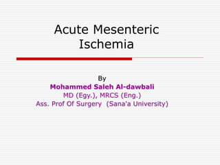 Acute Mesenteric
Ischemia
By
Mohammed Saleh Al-dawbali
MD (Egy.), MRCS (Eng.)
Ass. Prof Of Surgery (Sana'a University)
 
