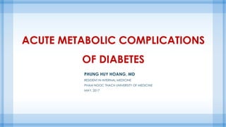ACUTE METABOLIC COMPLICATIONS
OF DIABETES
PHUNG HUY HOANG, MD
RESIDENT IN INTERNAL MEDICINE
PHAM NGOC THACH UNIVERSITY OF MEDICINE
MAY, 2017
 