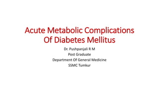 Acute Metabolic Complications
Of Diabetes Mellitus
Dr. Pushpanjali R M
Post Graduate
Department Of General Medicine
SSMC Tumkur
 