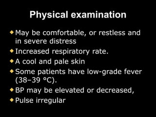 Physical examination May be comfortable, or restless and in severe distress  Increased respiratory rate.  A cool and pale skin Some patients have low-grade fever (38–39 °C).  BP may be elevated or decreased,  Pulse irregular   