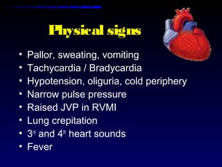 Physical signs
• Pallor, sweating, vomiting
• Tachycardia / Bradycardia
• Hypotension, oliguria, cold periphery
• Narrow pulse pressure
• Raised JVP in RVMI
• Lung crepitation
• 3rd
and 4th
heart sounds
• Fever
 