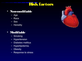 Riskfactors
• Non-modifiable
– Age
– Race
– Sex
– Heredity
• Modifiable
– Smoking
– Hypertension
– Diabetes mellitus
– Hyperlipidemia.
– Obesity
– Response to stress
 