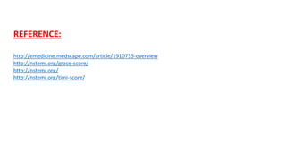 REFERENCE: 
http://emedicine.medscape.com/article/1910735-overview 
http://nstemi.org/grace-score/ 
http://nstemi.org/ 
http://nstemi.org/timi-score/ 
 