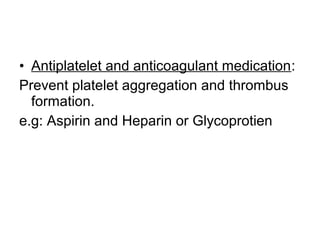 • Antiplatelet and anticoagulant medication:
Prevent platelet aggregation and thrombus
formation.
e.g: Aspirin and Heparin or Glycoprotien
 