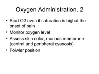 2.Oxygen Administration
• Start O2 even if saturation is highat the
onset of pain
• Monitor oxygen level
• Assess skin color, mucous membrane
(central and peripheral cyanosis)
• Folwler position
 
