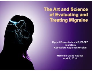 The Art and Science
of Evaluating and
Treating Migraine
Ryan J Punambolam MD, FRCPC
Neurology
Abbotsford Regional Hospital
!
!
Medicine Grand Rounds
April 9, 2014.
 