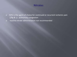  NTG is the agent of choice for continued or recurrent ischemic pain
↓Bp & ↓ pulmonary congestion
 routine nitrate administration not recommended
 