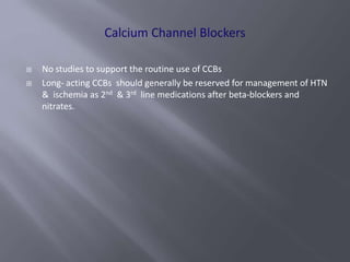  No studies to support the routine use of CCBs
 Long- acting CCBs should generally be reserved for management of HTN
& ischemia as 2nd & 3rd line medications after beta-blockers and
nitrates.
 