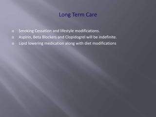  Smoking Cessation and lifestyle modifications.
 Aspirin, Beta Blockers and Clopidogrel will be indefinite.
 Lipid lowering medication along with diet modifications
 