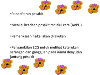•Pendaftaran pesakit
•Menilai keadaan pesakit melalui cara (AVPU)
•Pemeriksaan fizikal akan dilakukan
•Pengambilan ECG untuk melihat keterukan
serangan dan gangguan pada irama denyutan
jantung pesakit
 