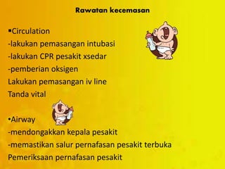 Rawatan kecemasan
Circulation
-lakukan pemasangan intubasi
-lakukan CPR pesakit xsedar
-pemberian oksigen
Lakukan pemasangan iv line
Tanda vital
•Airway
-mendongakkan kepala pesakit
-memastikan salur pernafasan pesakit terbuka
Pemeriksaan pernafasan pesakit
 