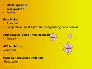 • Ubat spesifik
• Sublingual GTN
• Aspirin
Beta bloker
- Atenolol
- Pengambilan ubat 1@2 tahun bergantung pada pesakit
Anti-platelet (Blood Thinning medicine)
• heparin
ACE Inhibitors
-captopril
HMG-CoA reductase inhibitors
-fluvastatin
 