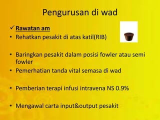 Pengurusan di wad
Rawatan am
• Rehatkan pesakit di atas katil(RIB)
• Baringkan pesakit dalam posisi fowler atau semi
fowler
• Pemerhatian tanda vital semasa di wad
• Pemberian terapi infusi intravena NS 0.9%
• Mengawal carta input&output pesakit
 
