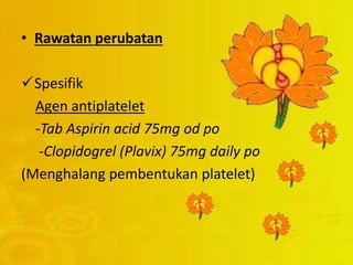 • Rawatan perubatan
Spesifik
Agen antiplatelet
-Tab Aspirin acid 75mg od po
-Clopidogrel (Plavix) 75mg daily po
(Menghalang pembentukan platelet)
 