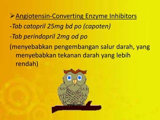 Angiotensin-Converting Enzyme Inhibitors
-Tab catopril 25mg bd po (capoten)
-Tab perindopril 2mg od po
(menyebabkan pengembangan salur darah, yang
menyebabkan tekanan darah yang lebih
rendah)
 
