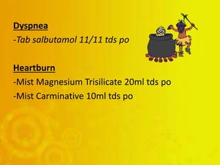Dyspnea
-Tab salbutamol 11/11 tds po
Heartburn
-Mist Magnesium Trisilicate 20ml tds po
-Mist Carminative 10ml tds po
 